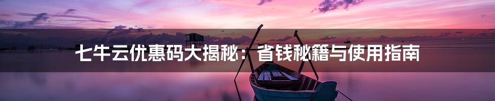 七牛云优惠码大揭秘:省钱秘籍与使用指南