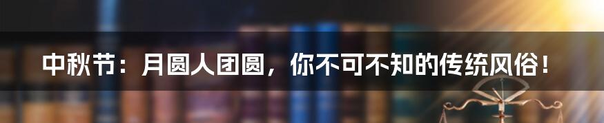 中秋节:月圆人团圆,你不可不知的传统风俗!