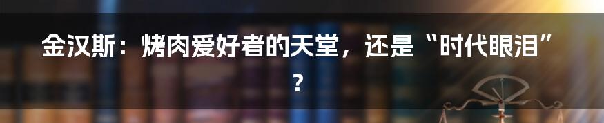 金汉斯：烤肉爱好者的天堂，还是“时代眼泪”？
