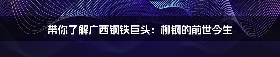 带你了解广西钢铁巨头:柳钢的前世今生