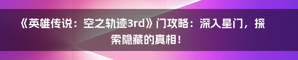 《英雄传说:空之轨迹3rd》门攻略:深入星门,探索隐藏的真相!