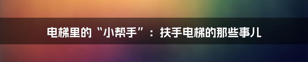 电梯里的“小帮手”:扶手电梯的那些事儿