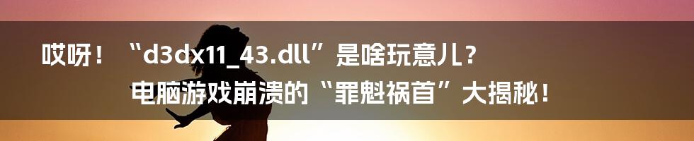 哎呀!“d3dx11_43.dll”是啥玩意儿?电脑游戏崩溃的“罪魁祸首”大揭秘!