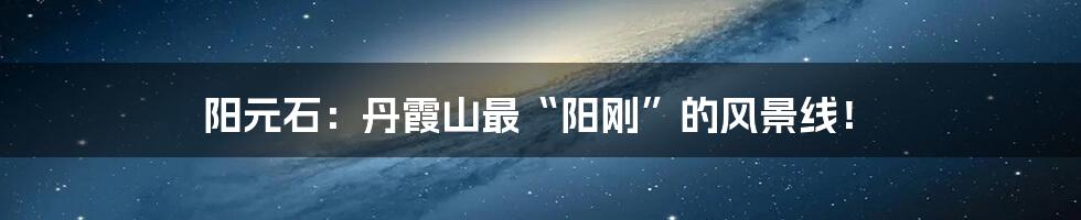 阳元石:丹霞山最“阳刚”的风景线!