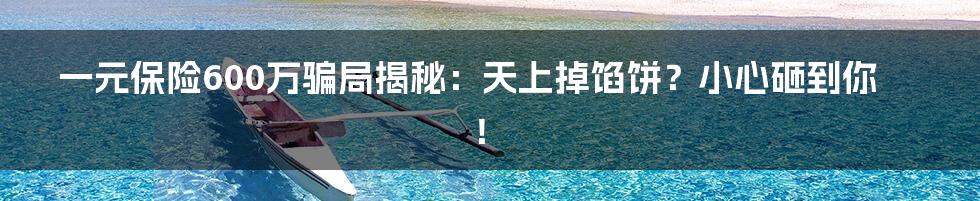 一元保险600万骗局揭秘:天上掉馅饼?小心砸到你!