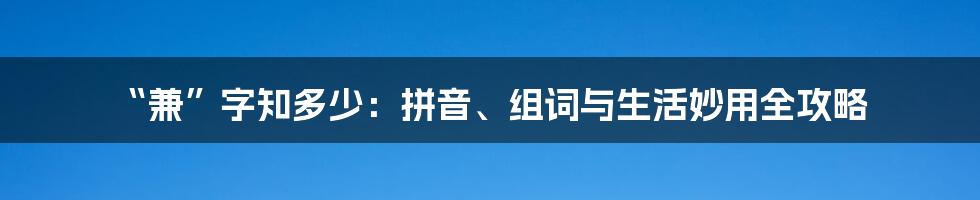 “兼”字知多少:拼音、组词与生活妙用全攻略