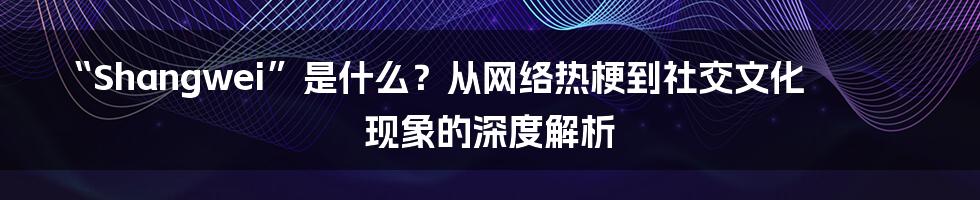 “Shangwei”是什么?从网络热梗到社交文化现象的深度解析