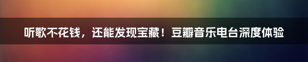 听歌不花钱,还能发现宝藏!豆瓣音乐电台深度体验