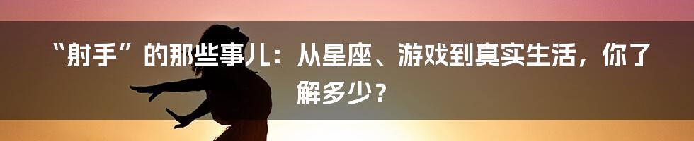 “射手”的那些事儿:从星座、游戏到真实生活,你了解多少?