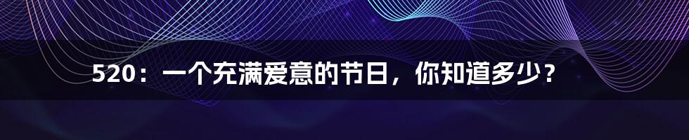 520：一个充满爱意的节日，你知道多少？