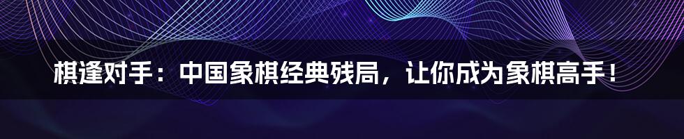棋逢对手:中国象棋经典残局,让你成为象棋高手!