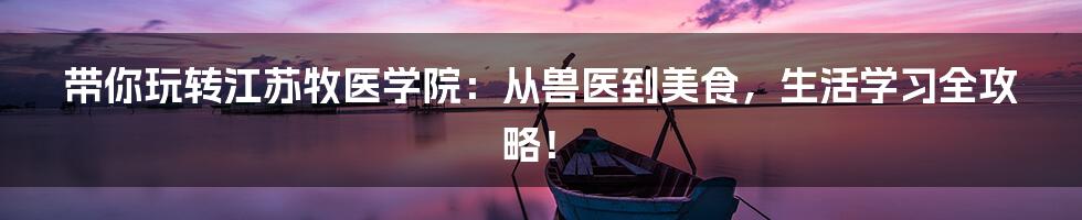 带你玩转江苏牧医学院:从兽医到美食,生活学习全攻略!