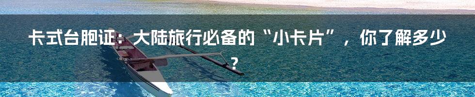 卡式台胞证:大陆旅行必备的“小卡片”,你了解多少?