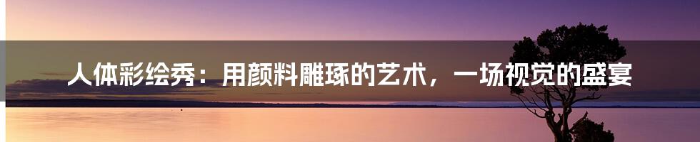 人体彩绘秀:用颜料雕琢的艺术,一场视觉的盛宴