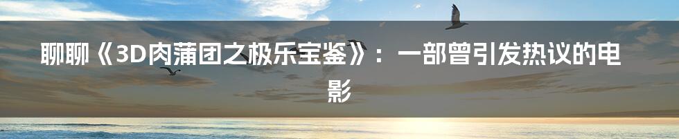 聊聊《3D肉蒲团之极乐宝鉴》:一部曾引发热议的电影