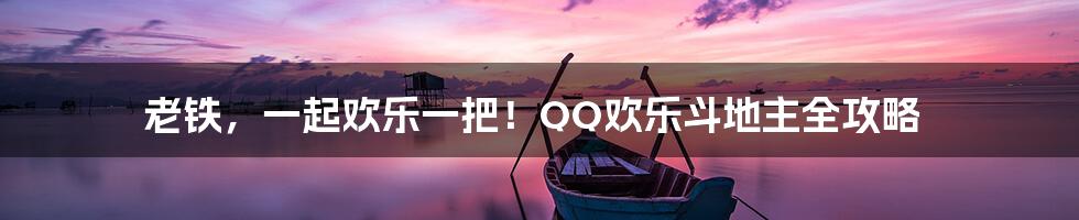 老铁,一起欢乐一把!QQ欢乐斗地主全攻略