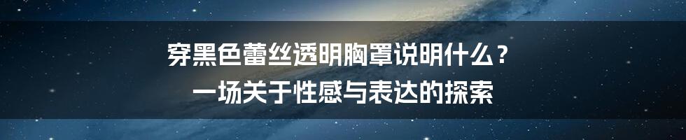 穿黑色蕾丝透明胸罩说明什么? 一场关于性感与表达的探索