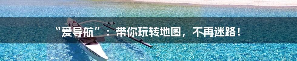 “爱导航”:带你玩转地图,不再迷路!