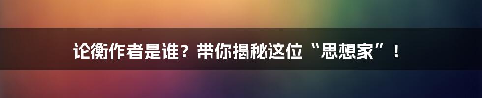 论衡作者是谁?带你揭秘这位“思想家”!