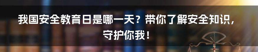 我国安全教育日是哪一天?带你了解安全知识,守护你我!
