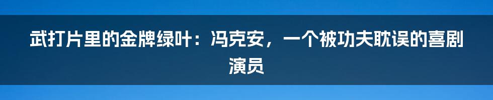 武打片里的金牌绿叶:冯克安,一个被功夫耽误的喜剧演员