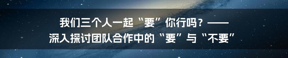 我们三个人一起“要”你行吗?—— 深入探讨团队合作中的“要”与“不要”