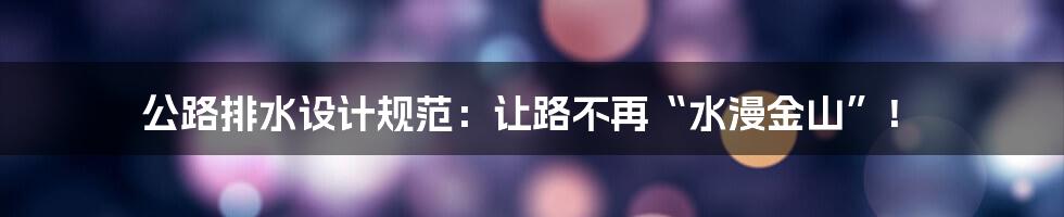 公路排水设计规范:让路不再“水漫金山”!