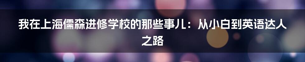 我在上海儒森进修学校的那些事儿:从小白到英语达人之路