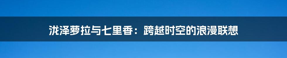 泷泽萝拉与七里香:跨越时空的浪漫联想