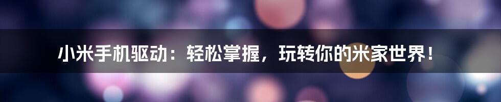小米手机驱动:轻松掌握,玩转你的米家世界!
