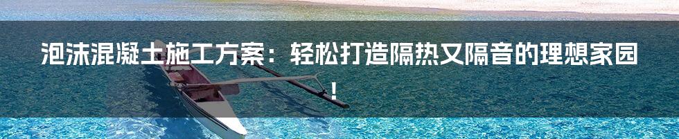 泡沫混凝土施工方案：轻松打造隔热又隔音的理想家园！