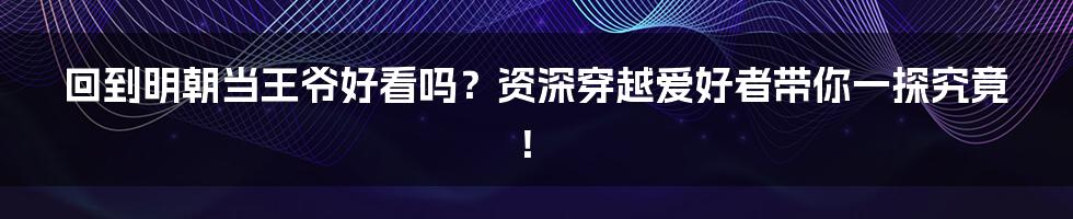 回到明朝当王爷好看吗？资深穿越爱好者带你一探究竟！