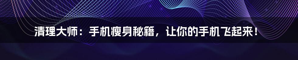 清理大师:手机瘦身秘籍,让你的手机飞起来!