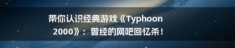 带你认识经典游戏《Typhoon 2000》:曾经的网吧回忆杀!