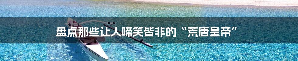 盘点那些让人啼笑皆非的“荒唐皇帝”