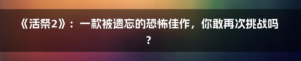 《活祭2》：一款被遗忘的恐怖佳作，你敢再次挑战吗？