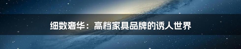 细数奢华:高档家具品牌的诱人世界