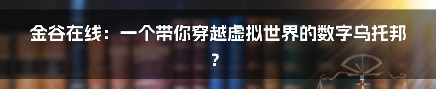 金谷在线：一个带你穿越虚拟世界的数字乌托邦？