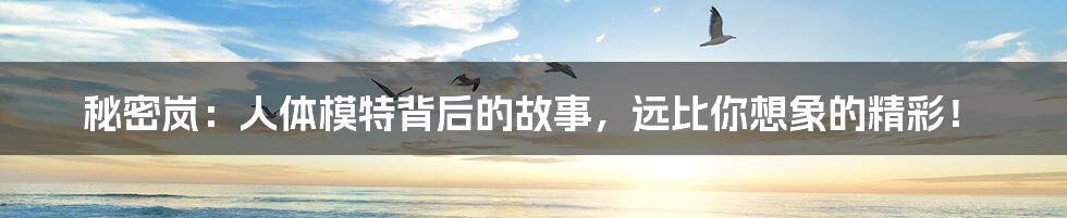 秘密岚：人体模特背后的故事，远比你想象的精彩！