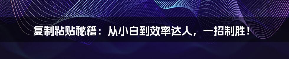 复制粘贴秘籍:从小白到效率达人,一招制胜!