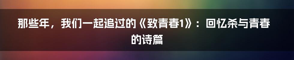 那些年，我们一起追过的《致青春1》：回忆杀与青春的诗篇