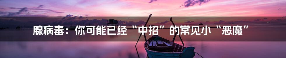腺病毒：你可能已经“中招”的常见小“恶魔”