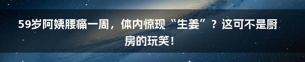 59岁阿姨腰痛一周,体内惊现“生姜”?这可不是厨房的玩笑!