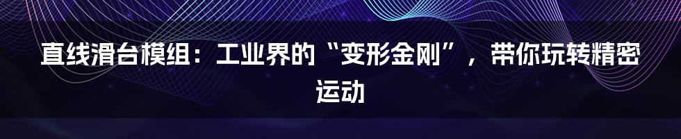 直线滑台模组:工业界的“变形金刚”,带你玩转精密运动