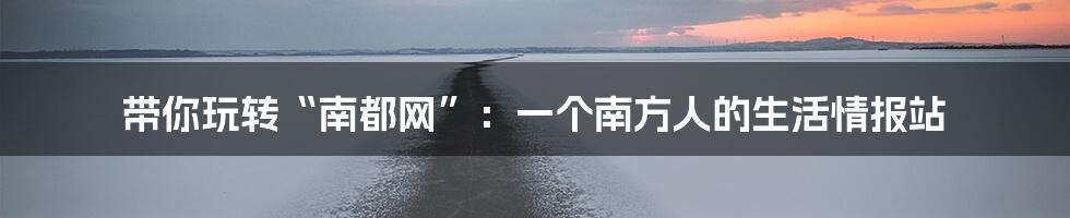 带你玩转“南都网”:一个南方人的生活情报站