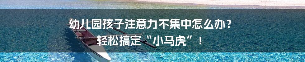 幼儿园孩子注意力不集中怎么办? 轻松搞定“小马虎”!