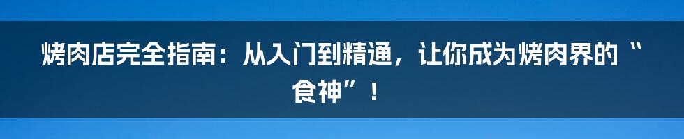 烤肉店完全指南：从入门到精通，让你成为烤肉界的“食神”！