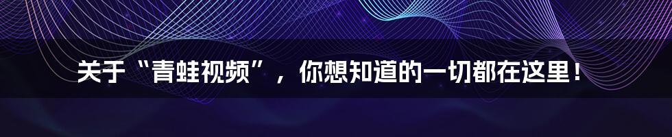 关于“青蛙视频”,你想知道的一切都在这里!