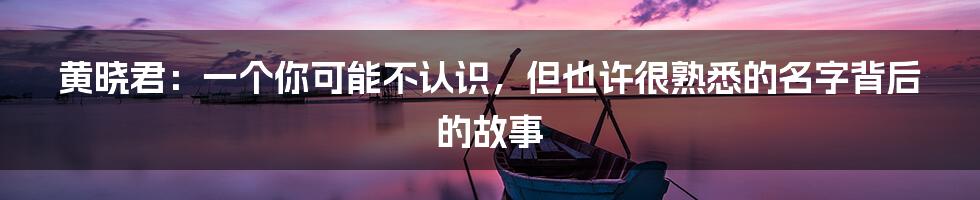 黄晓君：一个你可能不认识，但也许很熟悉的名字背后的故事