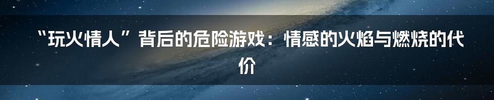 “玩火情人”背后的危险游戏:情感的火焰与燃烧的代价